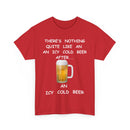 There's Nothing Like an Icy Cold Beer, After an Icy Cold Beer | Funny Beer T-Shirt
